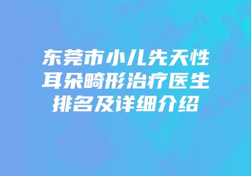 东莞市小儿先天性耳朵畸形治疗医生排名及详细介绍