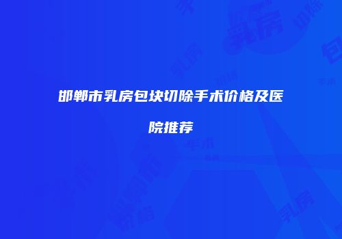 邯郸市乳房包块切除手术价格及医院推荐