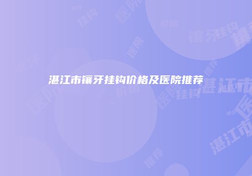 湛江市镶牙挂钩价格及医院推荐