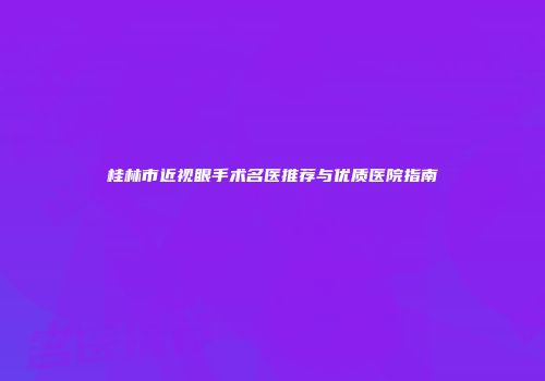 桂林市近视眼手术名医推荐与优质医院指南