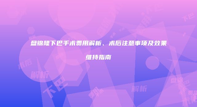 盘锦隆下巴手术费用解析、术后注意事项及效果维持指南