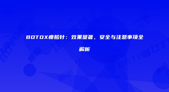 BOTOX瘦脸针：效果显著，安全与注意事项全解析