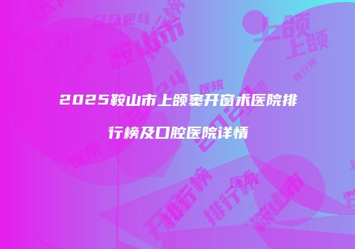 2025鞍山市上颌窦开窗术医院排行榜及口腔医院详情