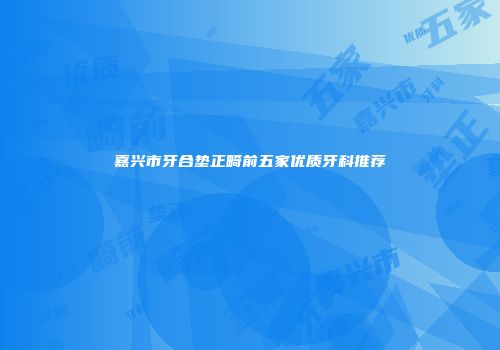 嘉兴市牙合垫正畸前五家优质牙科推荐