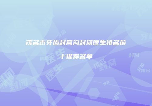 茂名市牙齿封窝沟封闭医生排名前十推荐名单
