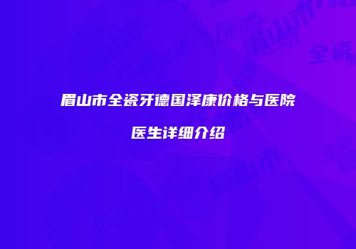 眉山市全瓷牙德国泽康价格与医院医生详细介绍
