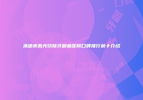 承德市激光切除牙龈瘤医院口碑排行前十介绍