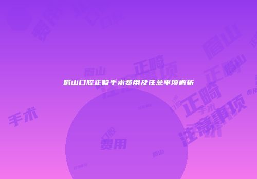 眉山口腔正畸手术费用及注意事项解析