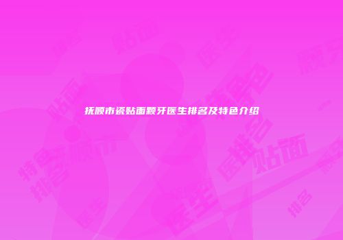 抚顺市瓷贴面颗牙医生排名及特色介绍