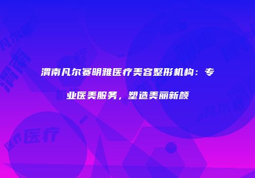 渭南凡尔赛明雅医疗美容整形机构：专业医美服务，塑造美丽新颜