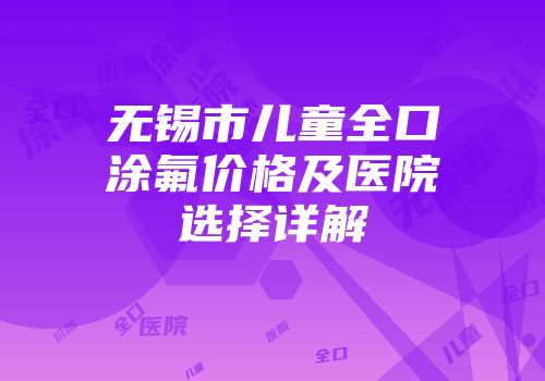 无锡市儿童全口涂氟价格及医院选择详解