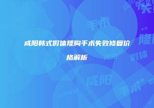 咸阳韩式假体隆胸手术失败修复价格解析