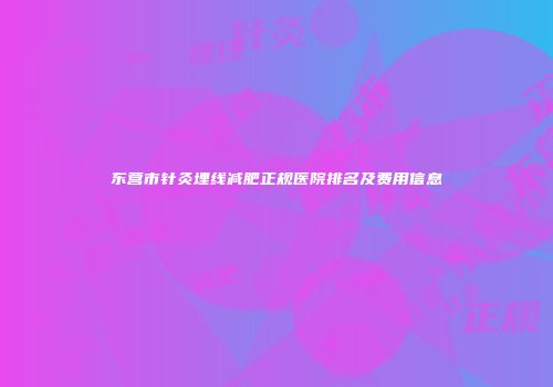 东营市针灸埋线减肥正规医院排名及费用信息