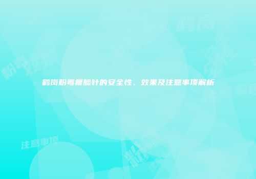 鹤岗粉毒瘦脸针的安全性、效果及注意事项解析