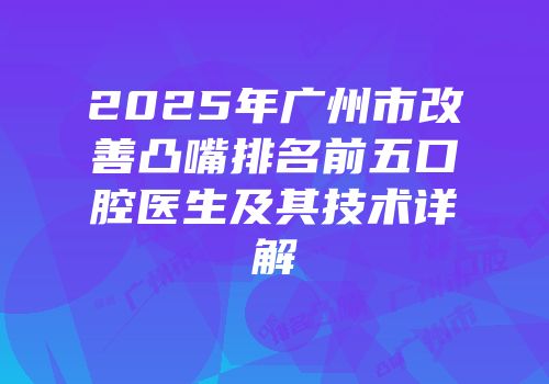2025年广州市改善凸嘴排名前五口腔医生及其技术详解