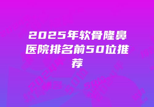 2025年软骨隆鼻医院排名前50位推荐
