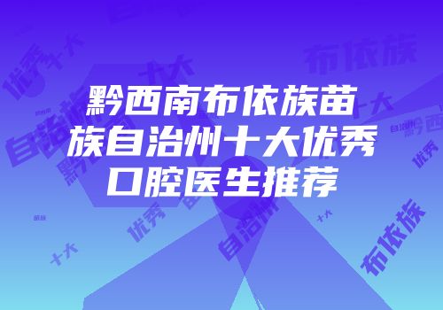 黔西南布依族苗族自治州十大优秀口腔医生推荐