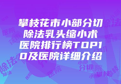 攀枝花市小部分切除法乳头缩小术医院排行榜TOP10及医院详细介绍