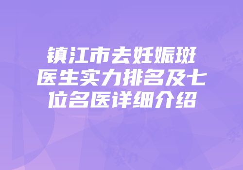 镇江市去妊娠斑医生实力排名及七位名医详细介绍