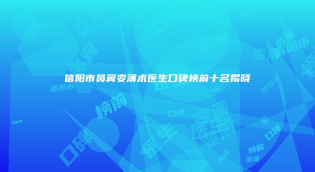 信阳市鼻翼变薄术医生口碑榜前十名揭晓
