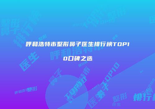 呼和浩特市整形鼻子医生排行榜TOP10口碑之选