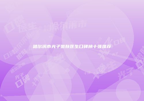哈尔滨市光子嫩肤医生口碑榜十强推荐