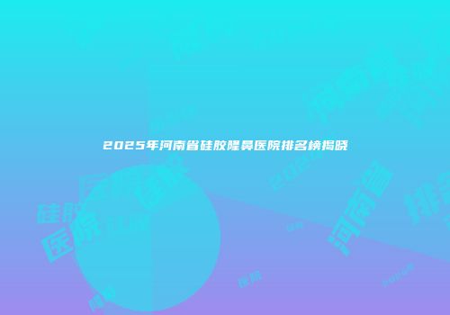 2025年河南省硅胶隆鼻医院排名榜揭晓