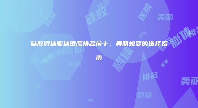 硅胶假体膨体医院排名前十：美丽蜕变的选择指南