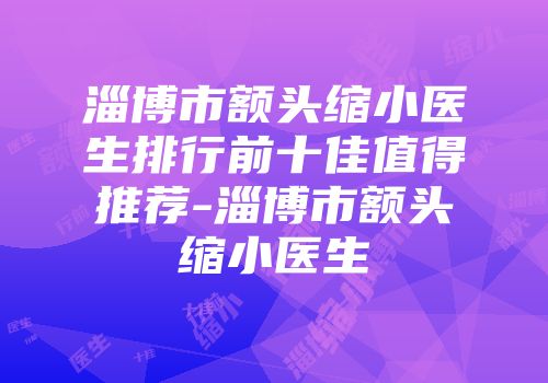 淄博市额头缩小医生排行前十佳值得推荐-淄博市额头缩小医生