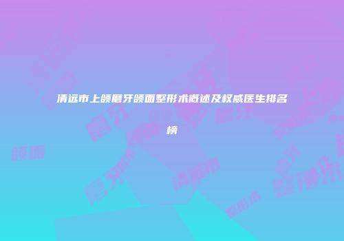 清远市上颌磨牙颌面整形术概述及权威医生排名榜