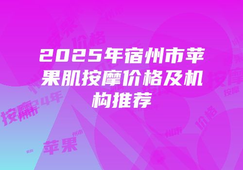 2025年宿州市苹果肌按摩价格及机构推荐
