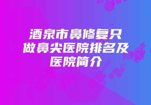 酒泉市鼻修复只做鼻尖医院排名及医院简介