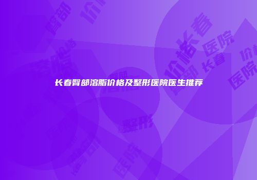 长春臀部溶脂价格及整形医院医生推荐