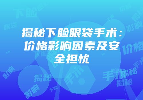 揭秘下睑眼袋手术：价格影响因素及安全担忧