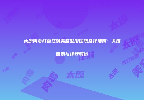 太原肉毒杆菌注射美容整形医院选择指南：关键因素与排行解析