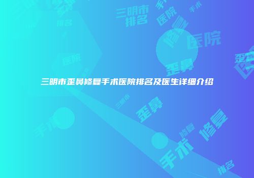 三明市歪鼻修复手术医院排名及医生详细介绍