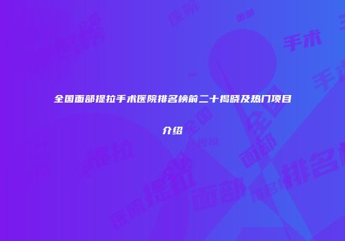 全国面部提拉手术医院排名榜前二十揭晓及热门项目介绍