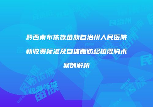 黔西南布依族苗族自治州人民医院新收费标准及自体脂肪移植隆胸术案例解析
