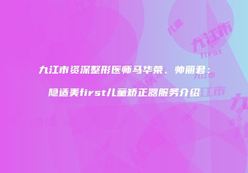 九江市资深整形医师马华荣、帅丽君：隐适美first儿童矫正器服务介绍