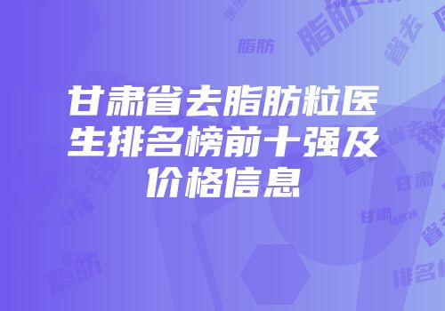 甘肃省去脂肪粒医生排名榜前十强及价格信息