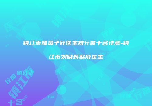 镇江市隆鼻子针医生排行前十名详解-镇江市刘晓辉整形医生