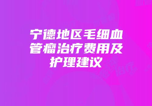 宁德地区毛细血管瘤治疗费用及护理建议