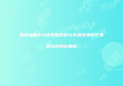 胜利油田中心医院整形科与东营安美医疗美容诊所对比解析
