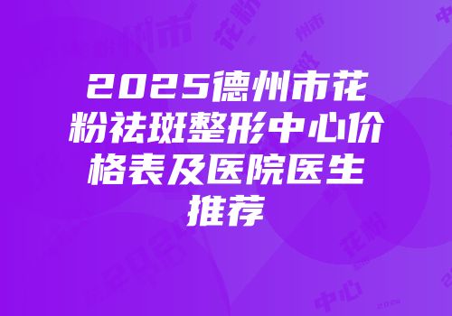 2025德州市花粉祛斑整形中心价格表及医院医生推荐
