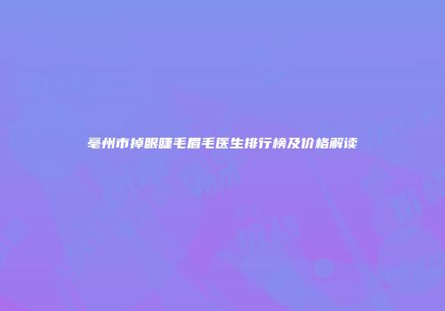亳州市掉眼睫毛眉毛医生排行榜及价格解读