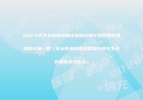 2025年萍乡市玻尿酸注射泪沟填充费用表明细项目详细一览（萍乡市玻尿酸注射泪沟填充手术价格在多少左右）