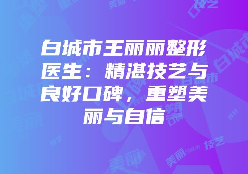 白城市王丽丽整形医生：精湛技艺与良好口碑，重塑美丽与自信