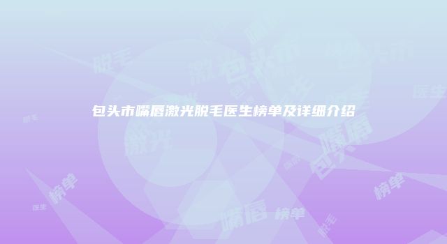 包头市嘴唇激光脱毛医生榜单及详细介绍