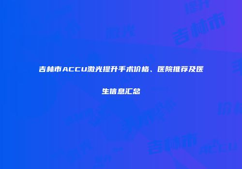 吉林市ACCU激光提升手术价格、医院推荐及医生信息汇总