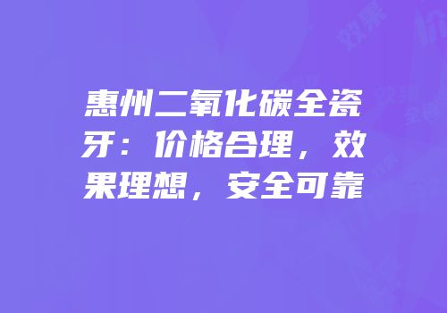 惠州二氧化碳全瓷牙：价格合理，效果理想，安全可靠